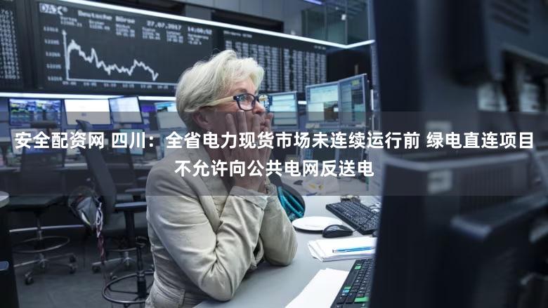 安全配资网 四川：全省电力现货市场未连续运行前 绿电直连项目不允许向公共电网反送电