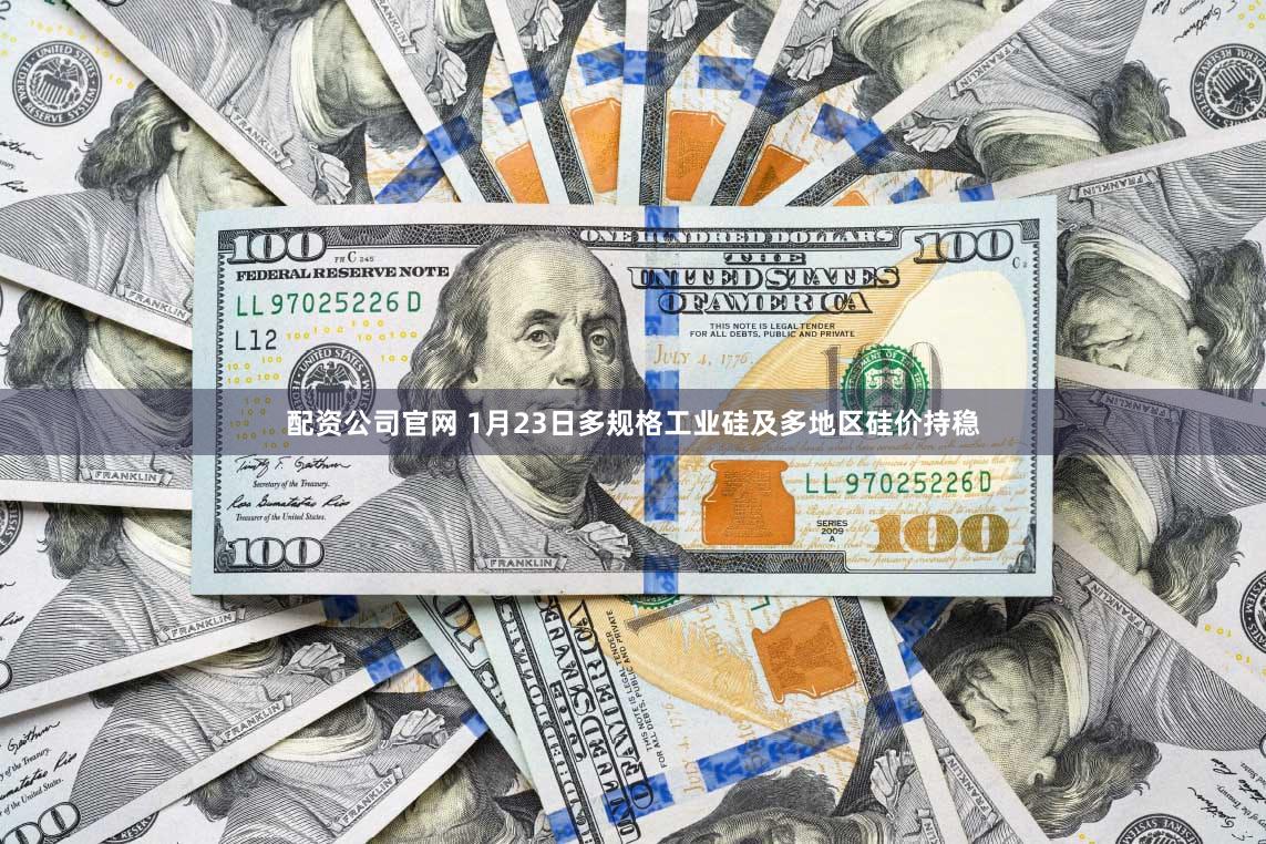 配资公司官网 1月23日多规格工业硅及多地区硅价持稳