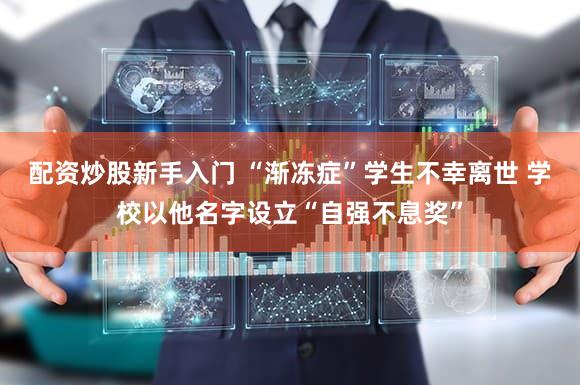 配资炒股新手入门 “渐冻症”学生不幸离世 学校以他名字设立“自强不息奖”