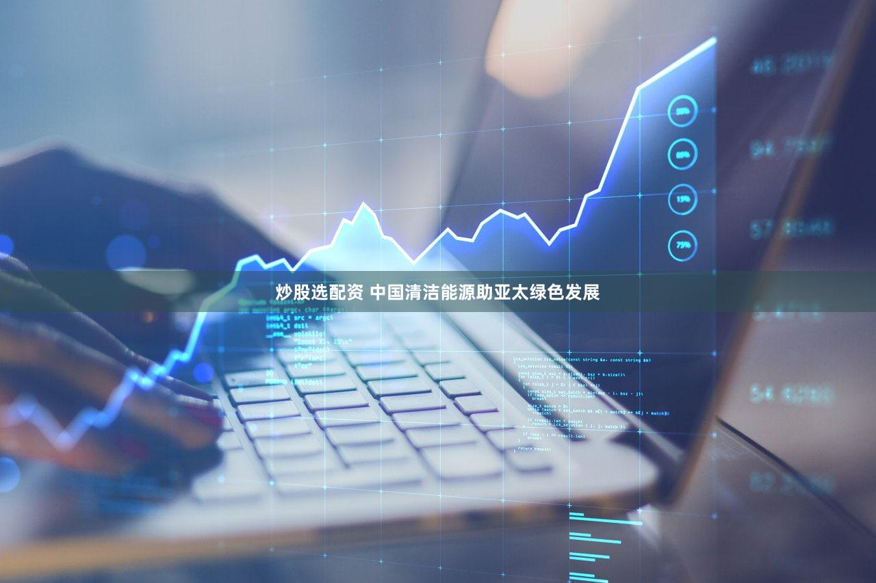 炒股选配资 中国清洁能源助亚太绿色发展