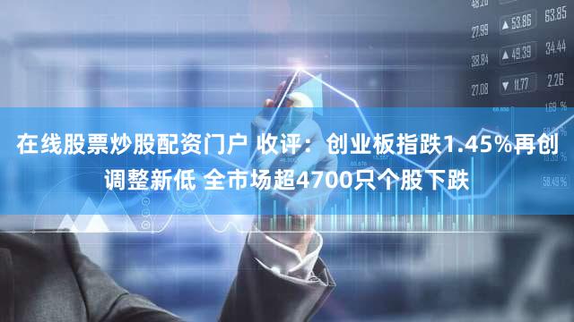 在线股票炒股配资门户 收评:创业板指跌1.45%再创调整新低 全市场超4700只个股下跌