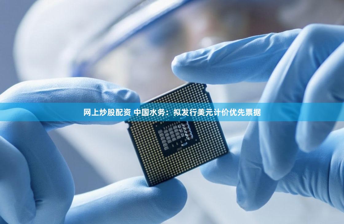 网上炒股配资 中国水务：拟发行美元计价优先票据