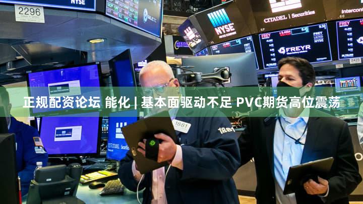 正规配资论坛 能化 | 基本面驱动不足 PVC期货高位震荡