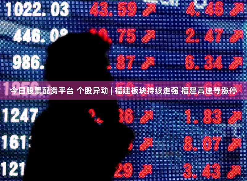今日股票配资平台 个股异动 | 福建板块持续走强 福建高速等涨停