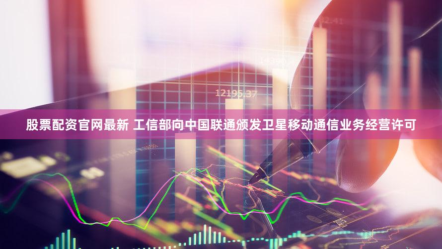 股票配资官网最新 工信部向中国联通颁发卫星移动通信业务经营许可