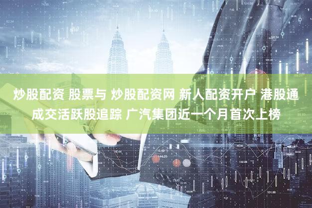 炒股配资 股票与 炒股配资网 新人配资开户 港股通成交活跃股追踪 广汽集团近一个月首次上榜