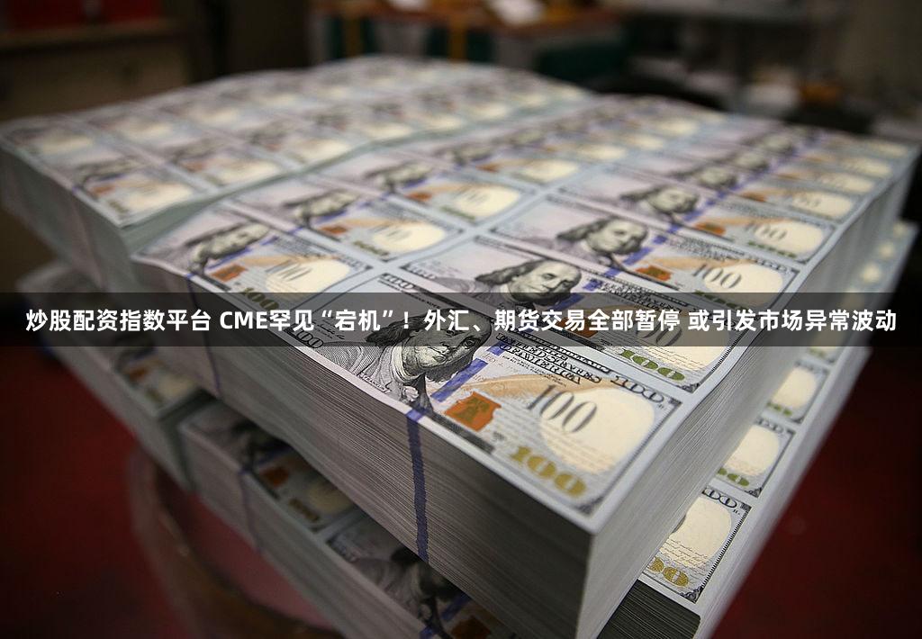 炒股配资指数平台 CME罕见“宕机”！外汇、期货交易全部暂停 或引发市场异常波动