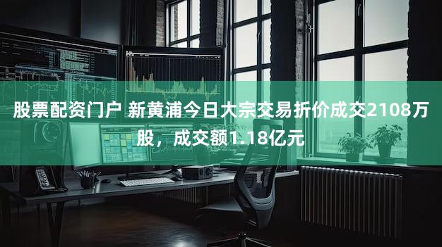 股票配资门户 新黄浦今日大宗交易折价成交2108万股,成交额1.18亿元