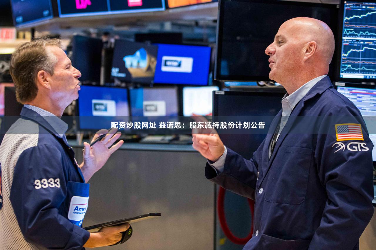 配资炒股网址 益诺思：股东减持股份计划公告