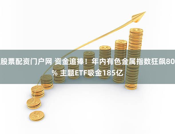 股票配资门户网 资金追捧！年内有色金属指数狂飙80% 主题ETF吸金185亿