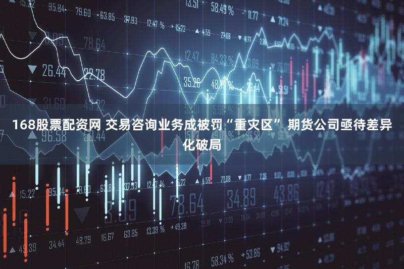 168股票配资网 交易咨询业务成被罚“重灾区” 期货公司亟待差异化破局