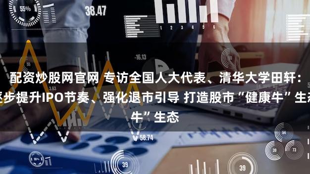 配资炒股网官网 专访全国人大代表、清华大学田轩：逐步提升IPO节奏、强化退市引导 打造股市“健康牛”生态