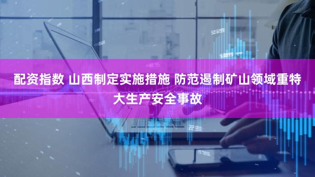 配资指数 山西制定实施措施 防范遏制矿山领域重特大生产安全事故