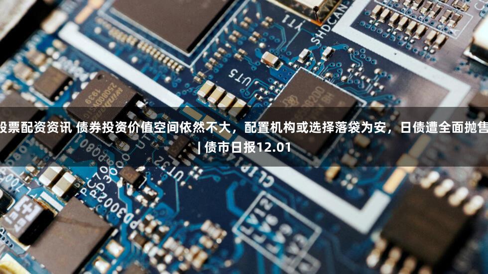 股票配资资讯 债券投资价值空间依然不大，配置机构或选择落袋为安，日债遭全面抛售 | 债市日报12.01