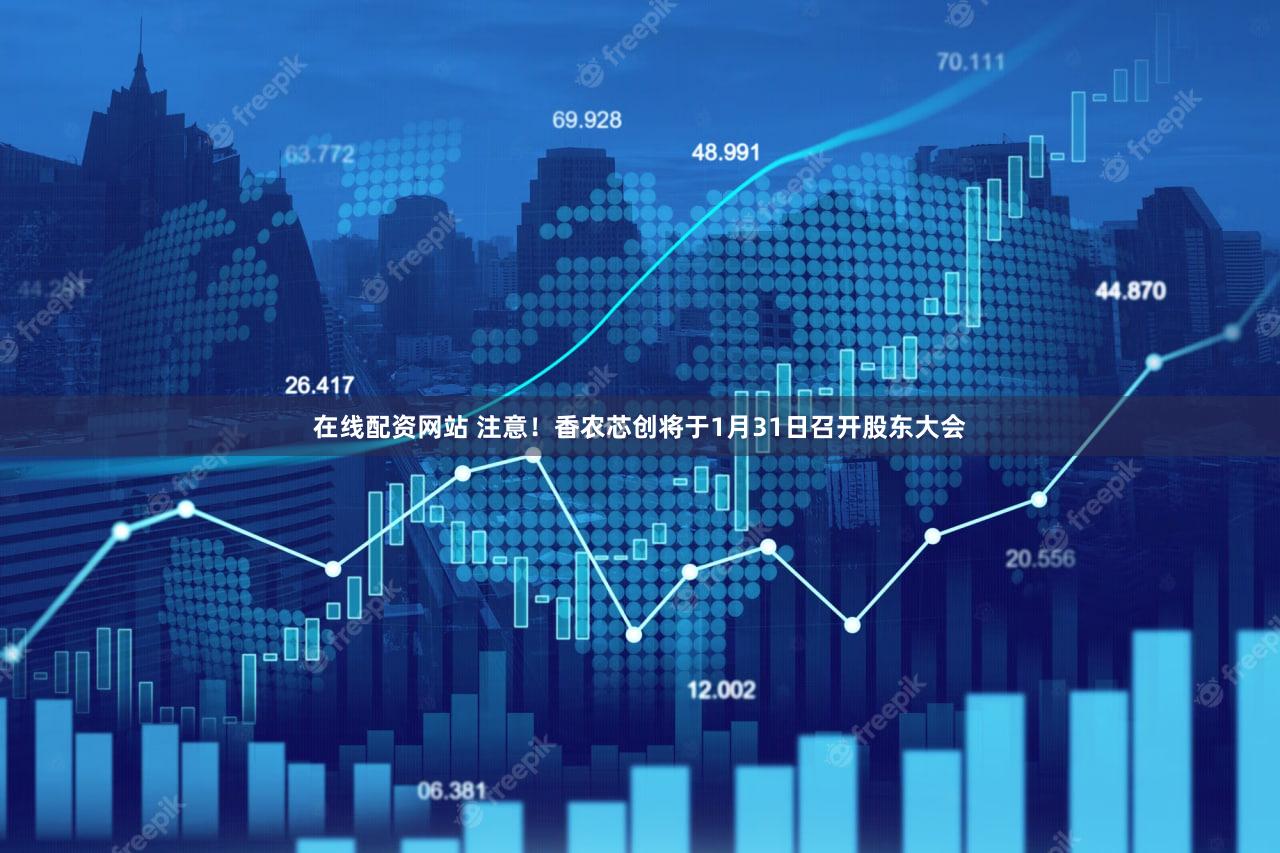 在线配资网站 注意！香农芯创将于1月31日召开股东大会