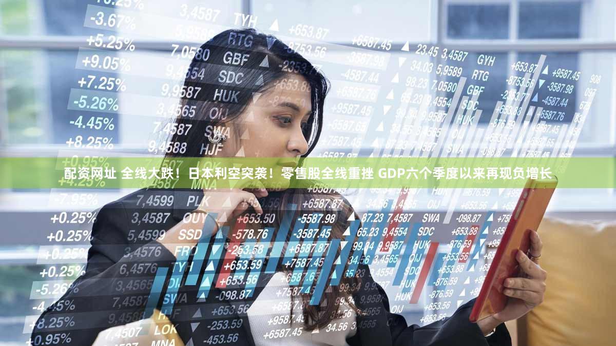 配资网址 全线大跌！日本利空突袭！零售股全线重挫 GDP六个季度以来再现负增长