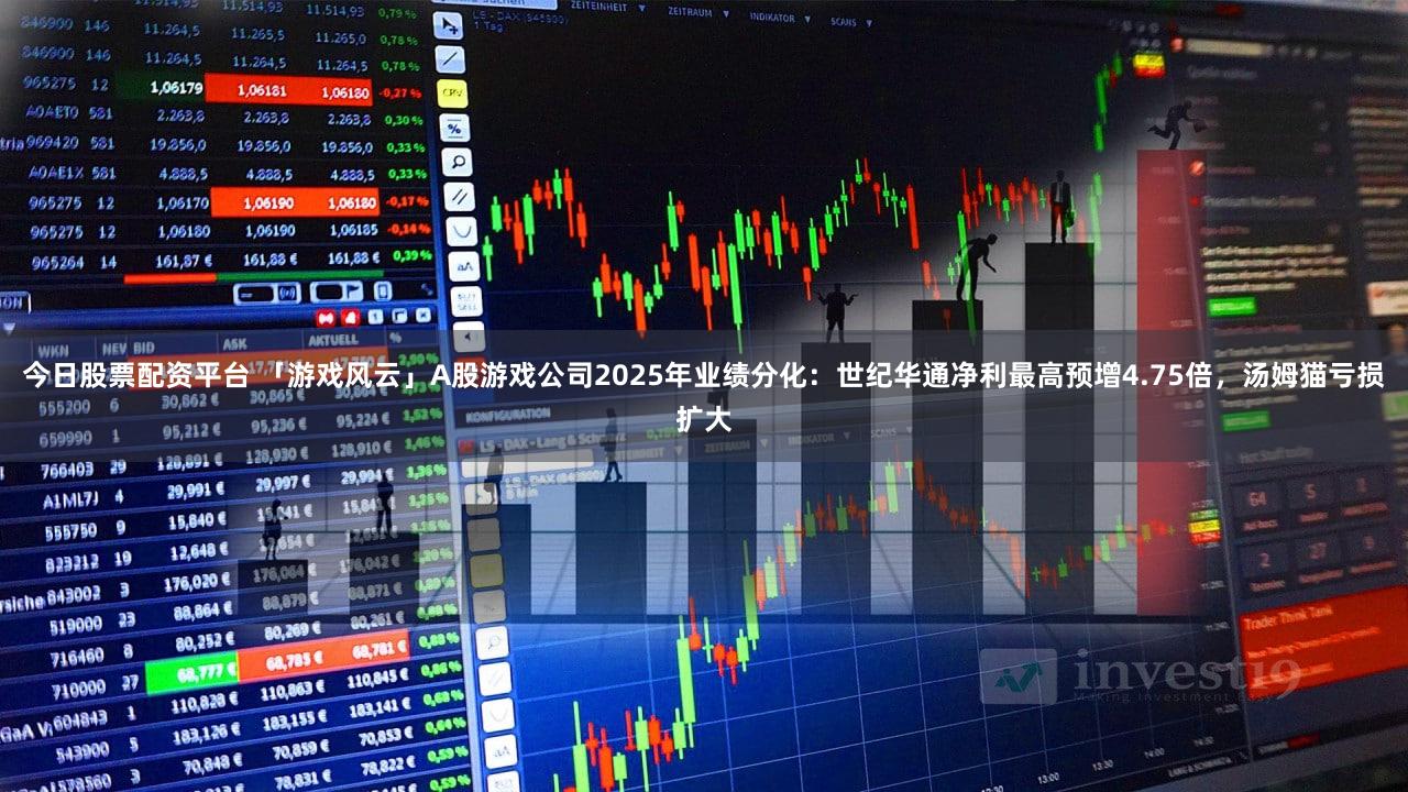 今日股票配资平台 「游戏风云」A股游戏公司2025年业绩分化：世纪华通净利最高预增4.75倍，汤姆猫亏损扩大