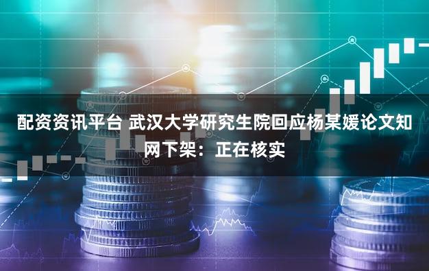 配资资讯平台 武汉大学研究生院回应杨某媛论文知网下架：正在核实