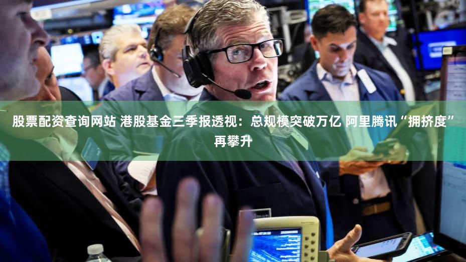 股票配资查询网站 港股基金三季报透视：总规模突破万亿 阿里腾讯“拥挤度”再攀升