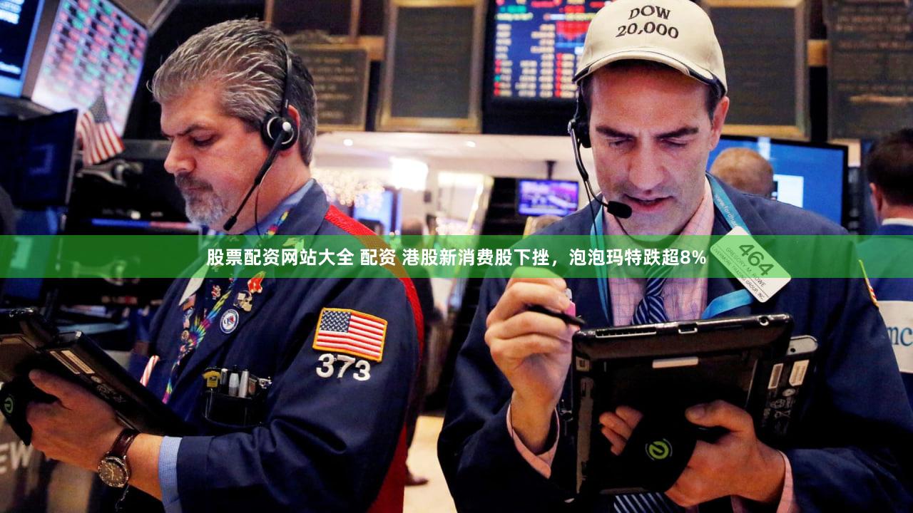 股票配资网站大全 配资 港股新消费股下挫，泡泡玛特跌超8%