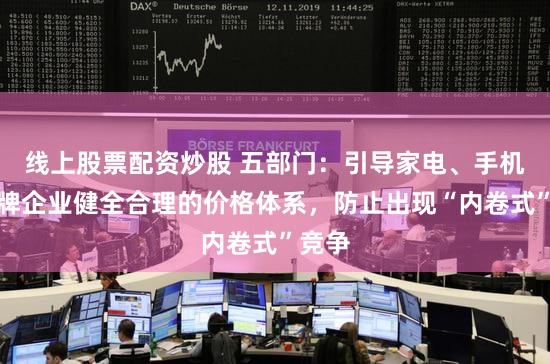 线上股票配资炒股 五部门：引导家电、手机等品牌企业健全合理的价格体系，防止出现“内卷式”竞争