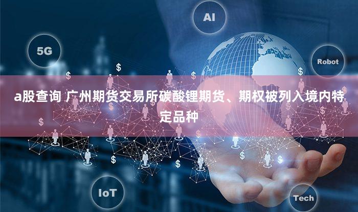 a股查询 广州期货交易所碳酸锂期货、期权被列入境内特定品种