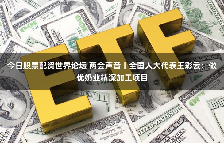 今日股票配资世界论坛 两会声音丨全国人大代表王彩云：做优奶业精深加工项目