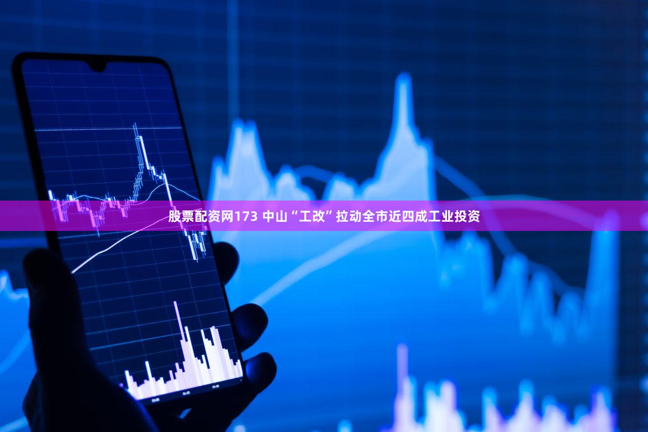 股票配资网173 中山“工改”拉动全市近四成工业投资