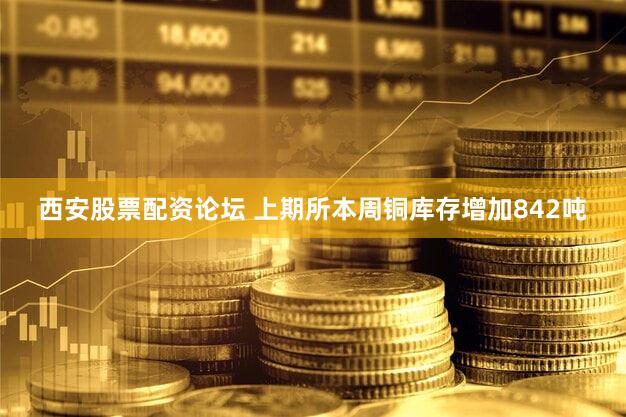 西安股票配资论坛 上期所本周铜库存增加842吨