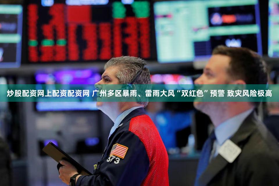 炒股配资网上配资配资网 广州多区暴雨、雷雨大风“双红色”预警 致灾风险极高