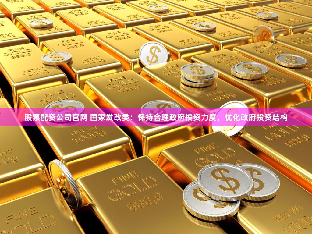股票配资公司官网 国家发改委：保持合理政府投资力度，优化政府投资结构