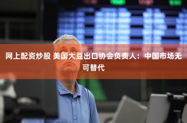 网上配资炒股 美国大豆出口协会负责人:中国市场无可替代