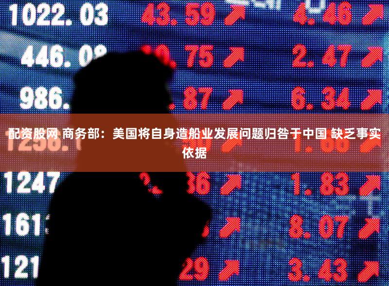 配资股网 商务部:美国将自身造船业发展问题归咎于中国 缺乏事实依据