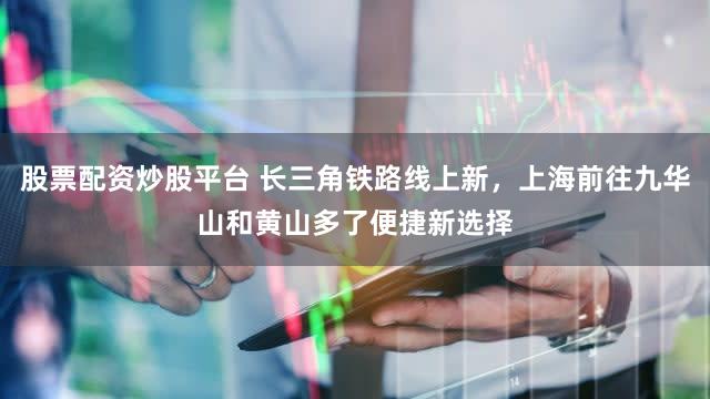股票配资炒股平台 长三角铁路线上新,上海前往九华山和黄山多了便捷新选择
