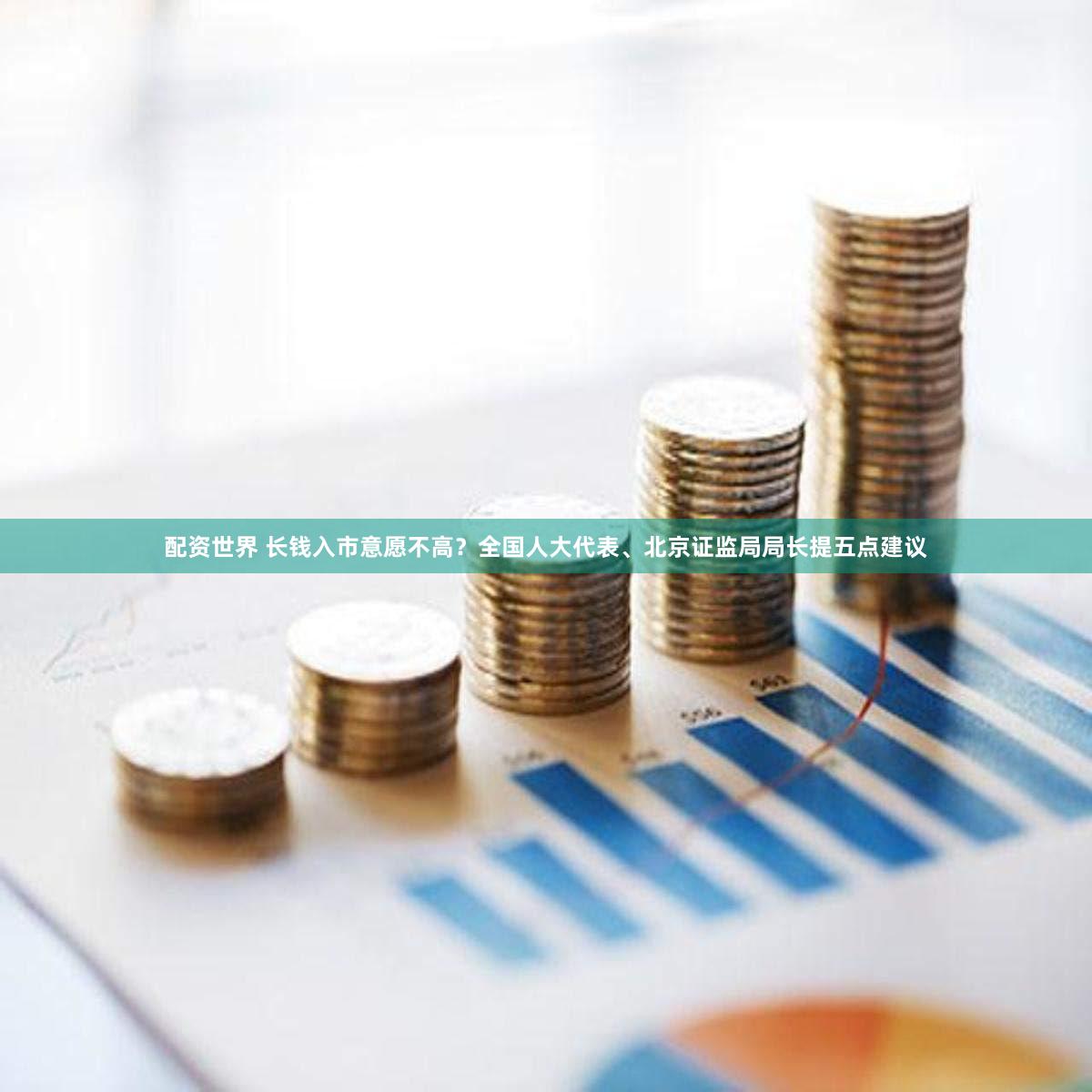 配资世界 长钱入市意愿不高？全国人大代表、北京证监局局长提五点建议