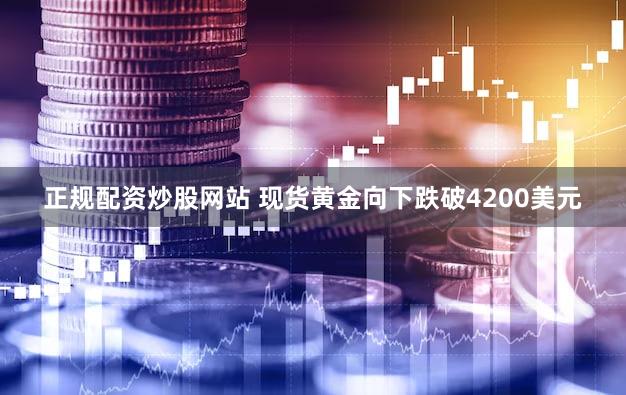 正规配资炒股网站 现货黄金向下跌破4200美元