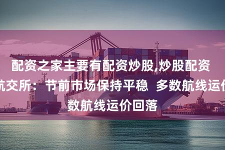 配资之家主要有配资炒股,炒股配资 上海航交所:节前市场保持平稳 多数航线运价回落