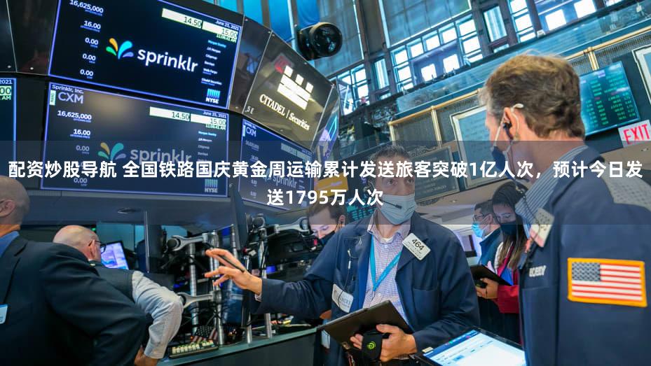 配资炒股导航 全国铁路国庆黄金周运输累计发送旅客突破1亿人次，预计今日发送1795万人次