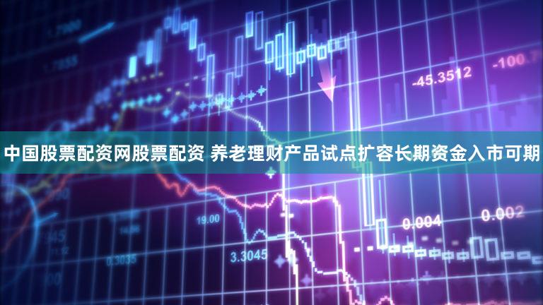 中国股票配资网股票配资 养老理财产品试点扩容长期资金入市可期