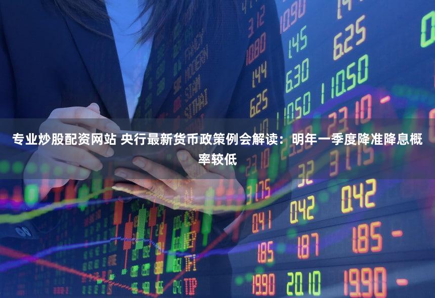 专业炒股配资网站 央行最新货币政策例会解读：明年一季度降准降息概率较低