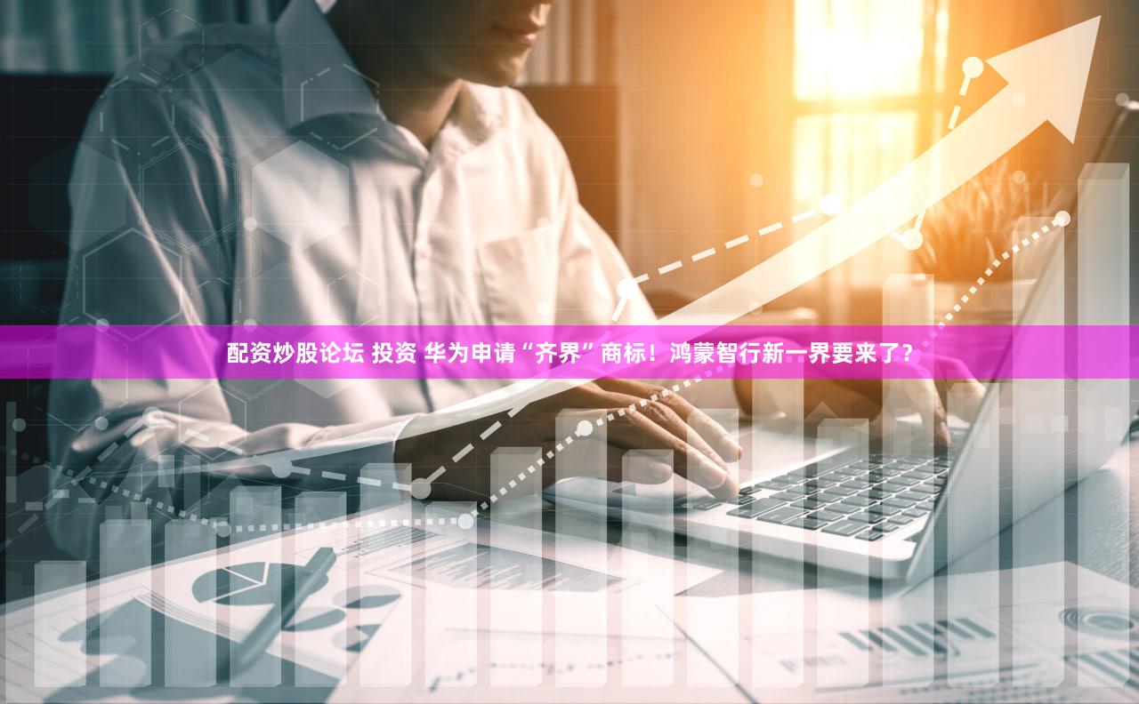 配资炒股论坛 投资 华为申请“齐界”商标！鸿蒙智行新一界要来了？