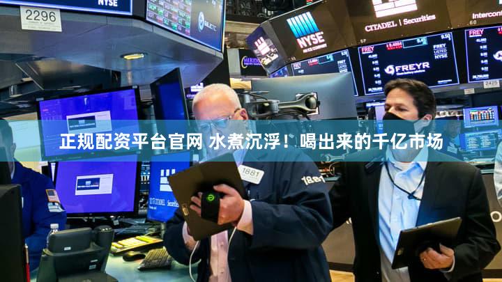 正规配资平台官网 水煮沉浮！喝出来的千亿市场