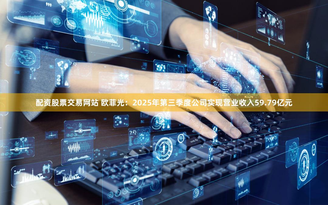 配资股票交易网站 欧菲光：2025年第三季度公司实现营业收入59.79亿元