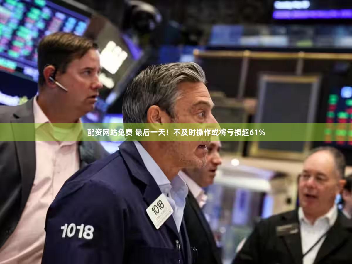 配资网站免费 最后一天！不及时操作或将亏损超61%