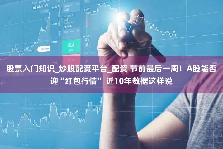 股票入门知识_炒股配资平台_配资 节前最后一周！A股能否迎“红包行情” 近10年数据这样说