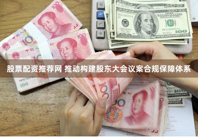 股票配资推荐网 推动构建股东大会议案合规保障体系