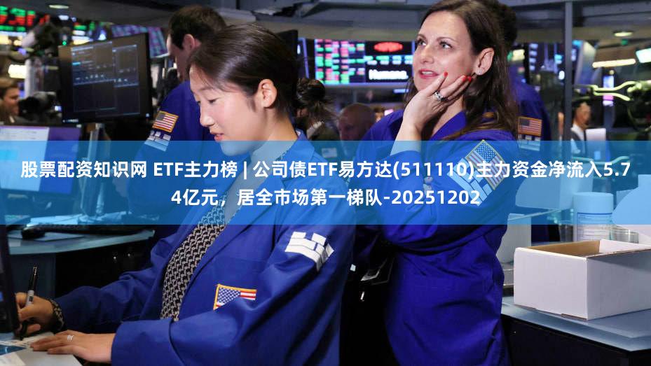 股票配资知识网 ETF主力榜 | 公司债ETF易方达(511110)主力资金净流入5.74亿元，居全市场第一梯队-20251202