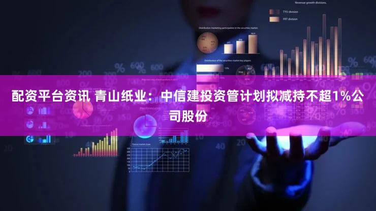 配资平台资讯 青山纸业：中信建投资管计划拟减持不超1%公司股份