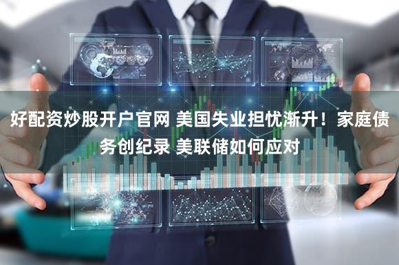 好配资炒股开户官网 美国失业担忧渐升！家庭债务创纪录 美联储如何应对