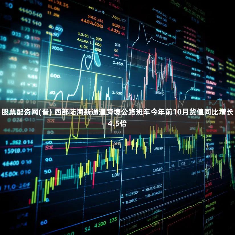 股票配资网(晋) 西部陆海新通道跨境公路班车今年前10月货值同比增长4.5倍